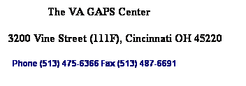 Text Box:               The VA GAPS Center 
3200 Vine Street (111F), Cincinnati OH 45220
&nbsp; Phone (513) 475-6366 Fax (513) 487-6691
